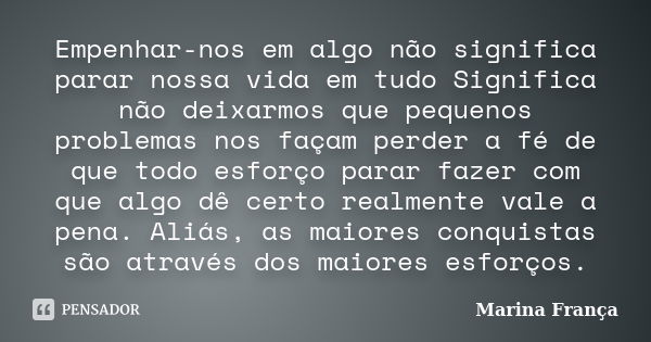 Empenhar-nos em algo não significa parar nossa vida em tudo Significa não deixarmos que pequenos problemas nos façam perder a fé de que todo esforço parar fazer... Frase de Marina França.