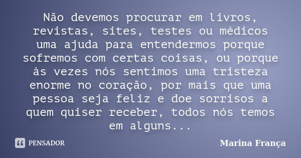 Não devemos procurar em livros, revistas, sites, testes ou médicos uma ajuda para entendermos porque sofremos com certas coisas, ou porque às vezes nós sentimos... Frase de Marina França.