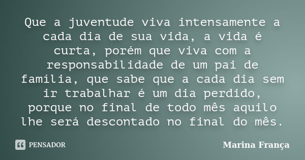 Que a juventude viva intensamente a cada dia de sua vida, a vida é curta, porém que viva com a responsabilidade de um pai de família, que sabe que a cada dia se... Frase de Marina França.