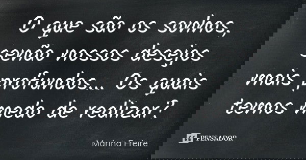O que são os sonhos, senão nossos desejos mais profundos... Os quais temos medo de realizar?... Frase de Marina Freire.