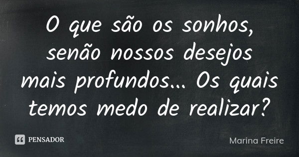 O que são os sonhos, senão nossos desejos mais profundos... Os quais temos medo de realizar?... Frase de Marina Freire.