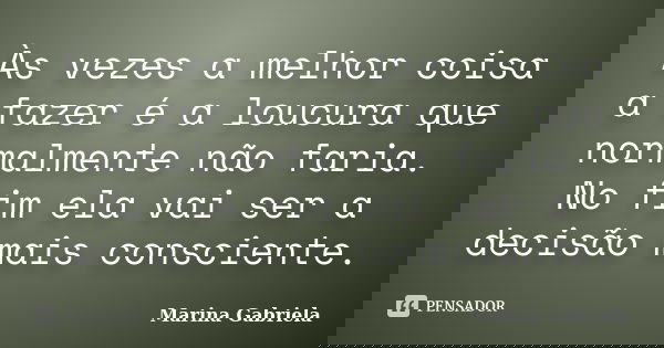 Às vezes a melhor coisa a fazer é a loucura que normalmente não faria. No fim ela vai ser a decisão mais consciente.... Frase de Marina Gabriela.