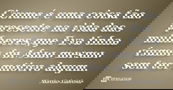 Ciume é uma coisa tão presente na vida das mulheres,que Eva tinha ciume de Adao mesmo sem ter motivo algum.... Frase de Marina Gabriela.