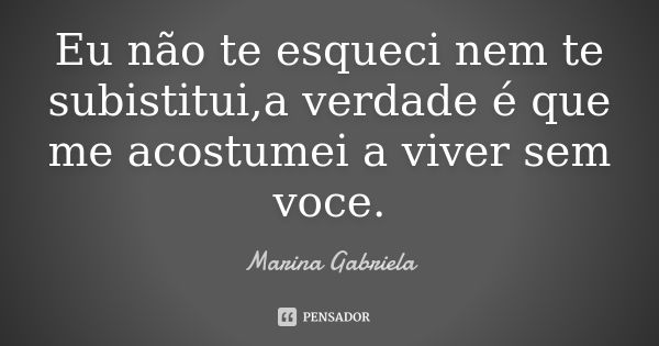 Eu não te esqueci nem te subistitui,a verdade é que me acostumei a viver sem voce.... Frase de Marina Gabriela.