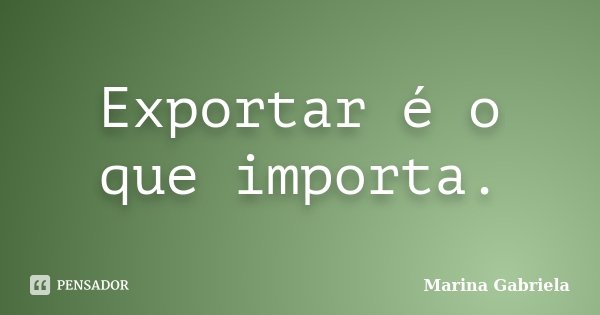 Exportar é o que importa.... Frase de Marina Gabriela.