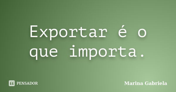 Exportar é o que importa.... Frase de Marina Gabriela.