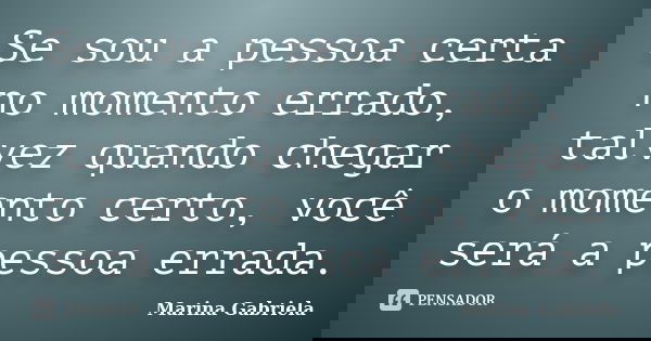 Se sou a pessoa certa no momento errado, talvez quando chegar o momento certo, você será a pessoa errada.... Frase de Marina Gabriela.