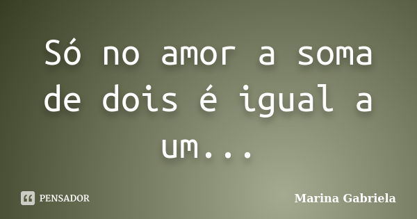 Só no amor a soma de dois é igual a um...... Frase de Marina Gabriela.