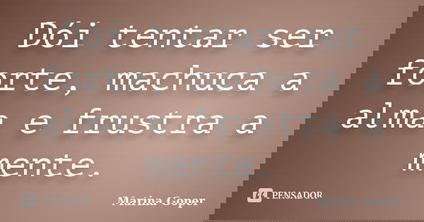 Dói tentar ser forte, machuca a alma e frustra a mente.... Frase de Marina Goper.