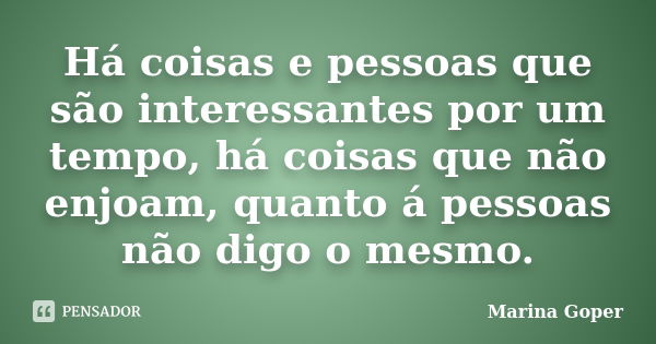 Há coisas e pessoas que são interessantes por um tempo, há coisas que não enjoam, quanto á pessoas não digo o mesmo.... Frase de Marina Goper.