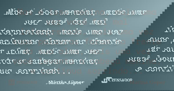 Mas é isso menina, mais uma vez você foi mal interpretada, mais uma vez suas palavras foram na frente da sua alma, mais uma vez você levanta a cabeça menina, e ... Frase de Marina Goper.