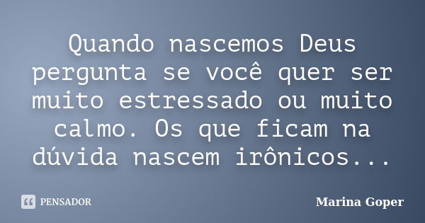 Quando nascemos Deus pergunta se você quer ser muito estressado ou muito calmo. Os que ficam na dúvida nascem irônicos...... Frase de Marina Goper.