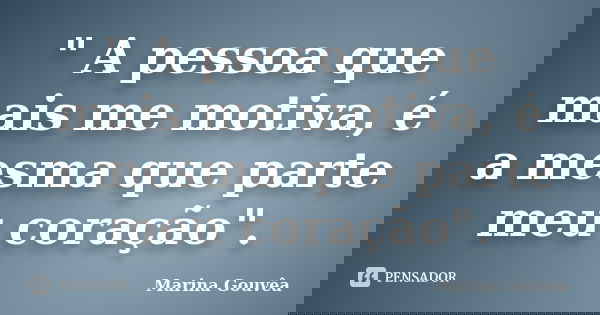 " A pessoa que mais me motiva, é a mesma que parte meu coração".... Frase de Marina Gouvêa.