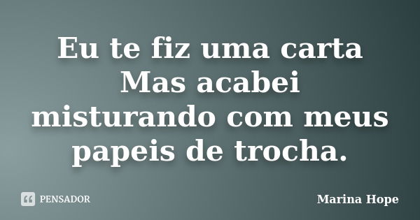 Eu te fiz uma carta Mas acabei misturando com meus papeis de trocha.... Frase de Marina Hope.