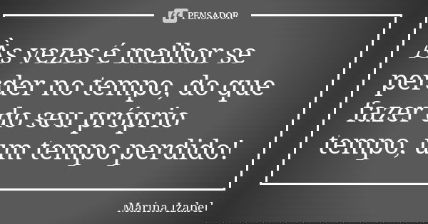 Às vezes é melhor se perder no tempo, do que fazer do seu próprio tempo, um tempo perdido!... Frase de Marina Izabel.