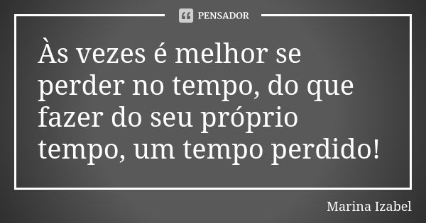 Às vezes é melhor se perder no tempo, do que fazer do seu próprio tempo, um tempo perdido!... Frase de Marina Izabel.