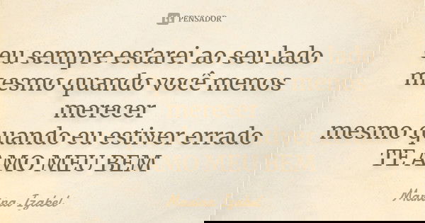 eu sempre estarei ao seu lado mesmo quando você menos merecer mesmo quando eu estiver errado TE AMO MEU BEM... Frase de Marina Izabel.