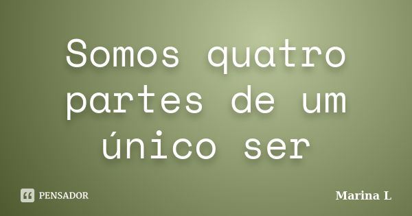 Somos quatro partes de um único ser... Frase de Marina L.