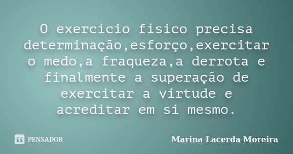 O exercício físico precisa determinação,esforço,exercitar o medo,a fraqueza,a derrota e finalmente a superação de exercitar a virtude e acreditar em si mesmo.... Frase de Marina Lacerda Moreira.
