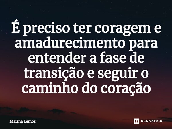 ⁠É preciso ter coragem e amadurecimento para entender a fase de transição e seguir o caminho do coração... Frase de Marina Lemos.