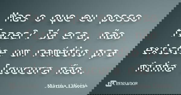 Mas o que eu posso fazer? Já era, não existe um remédio pra minha loucura não.... Frase de Marina Libório.