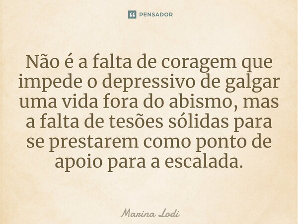 ⁠⁠Não é a falta de coragem que impede o depressivo de galgar uma vida fora do abismo, mas a falta de tesões sólidas para se prestarem como ponto de apoio para a... Frase de Marina Lodi.