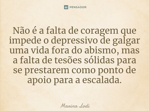 ⁠⁠Não é a falta de coragem que impede o depressivo de galgar uma vida fora do abismo, mas a falta de tesões sólidas para se prestarem como ponto de apoio para a... Frase de Marina Lodi.