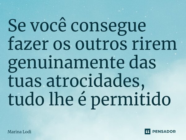 Se você consegue fazer os outros rirem genuinamente das tuas atrocidades, tudo lhe é permitido ⁠... Frase de Marina Lodi.