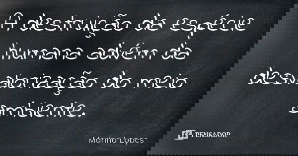 A destruição da espécie humana advém da desvalorização do meio ambiente.... Frase de Marina Lopes.
