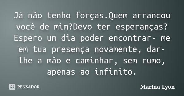 Já não tenho forças.Quem arrancou você de mim?Devo ter esperanças? Espero um dia poder encontrar- me em tua presença novamente, dar- lhe a mão e caminhar, sem r... Frase de Marina Lyon.