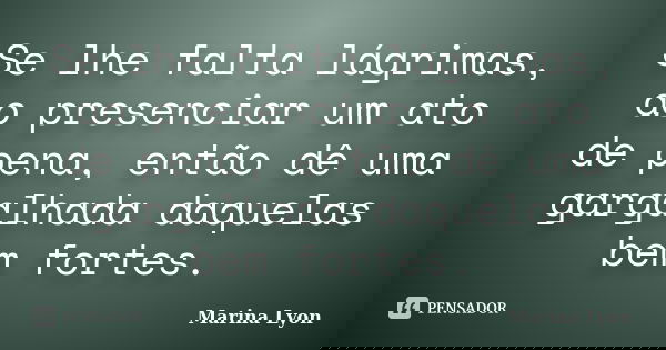Se lhe falta lágrimas, ao presenciar um ato de pena, então dê uma gargalhada daquelas bem fortes.... Frase de Marina Lyon.