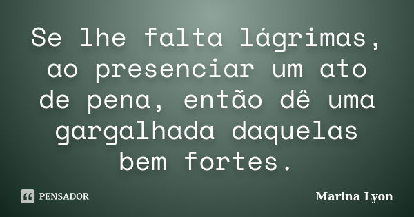 Se lhe falta lágrimas, ao presenciar um ato de pena, então dê uma gargalhada daquelas bem fortes.... Frase de Marina Lyon.