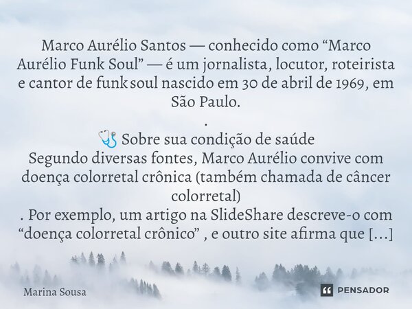 Marco Aurélio Santos — conhecido como “Marco Aurélio Funk Soul” — é um jornalista, locutor, roteirista e cantor de funk soul nascido em 30 de abril de 1969, em ... Frase de marina.
