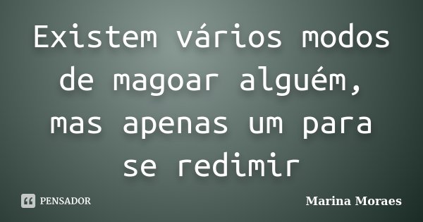 Existem vários modos de magoar alguém, mas apenas um para se redimir... Frase de Marina Moraes.
