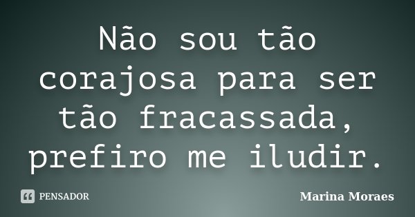 Não sou tão corajosa para ser tão fracassada, prefiro me iludir.... Frase de Marina Moraes.