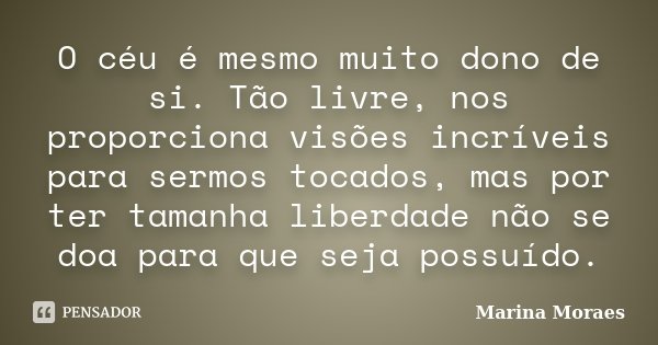 O céu é mesmo muito dono de si. Tão livre, nos proporciona visões incríveis para sermos tocados, mas por ter tamanha liberdade não se doa para que seja possuído... Frase de Marina Moraes.