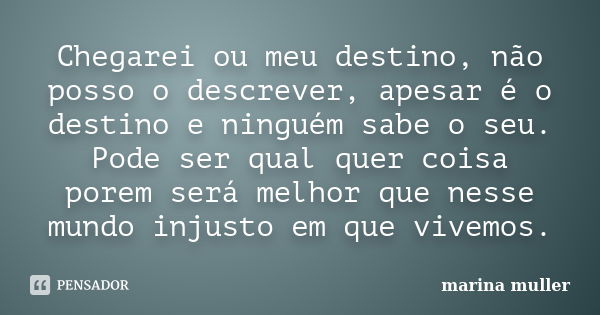 Chegarei ou meu destino, não posso o descrever, apesar é o destino e ninguém sabe o seu. Pode ser qual quer coisa porem será melhor que nesse mundo injusto em q... Frase de Marina Muller.