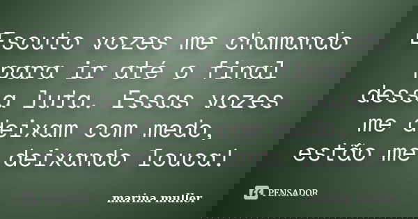 Escuto vozes me chamando para ir até o final dessa luta. Essas vozes me deixam com medo, estão me deixando louca!... Frase de Marina Muller.