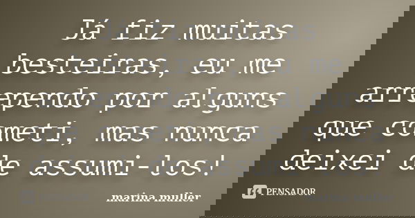 Já fiz muitas besteiras, eu me arrependo por alguns que cometi, mas nunca deixei de assumi-los!... Frase de Marina Muller.