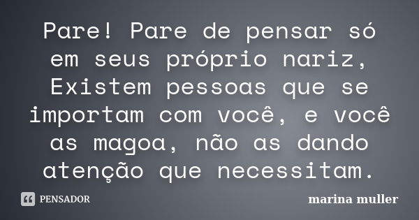 Pare! Pare de pensar só em seus próprio nariz, Existem pessoas que se importam com você, e você as magoa, não as dando atenção que necessitam.... Frase de Marina Muller.