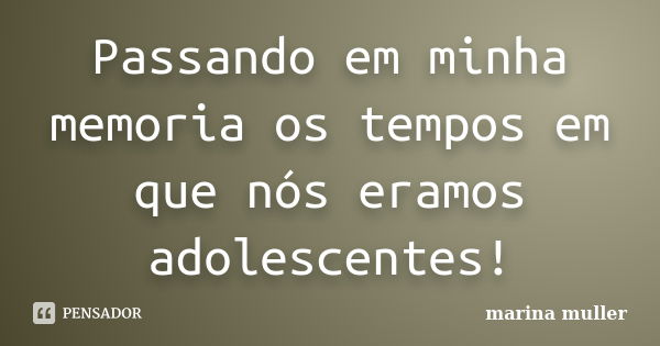 Passando em minha memoria os tempos em que nós eramos adolescentes!... Frase de Marina Muller.