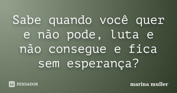 Sabe quando você quer e não pode, luta e não consegue e fica sem esperança?... Frase de Marina Muller.