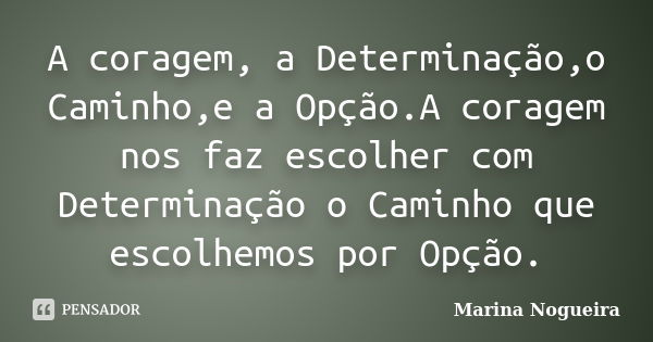 A coragem, a Determinação,o Caminho,e a Opção.A coragem nos faz escolher com Determinação o Caminho que escolhemos por Opção.... Frase de Marina Nogueira.