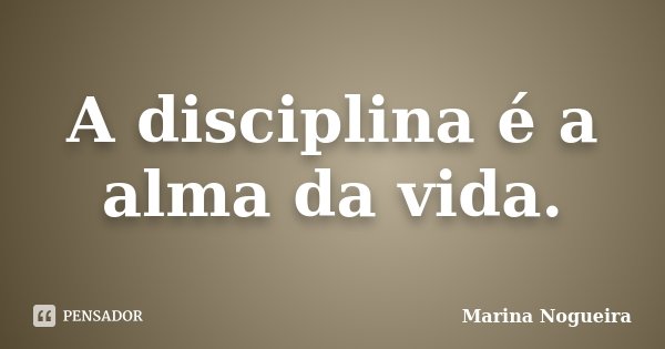 A disciplina é a alma da vida.... Frase de Marina Nogueira.