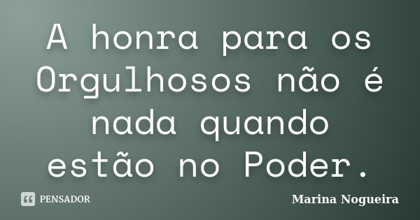 A honra para os Orgulhosos não é nada quando estão no Poder.... Frase de Marina Nogueira.