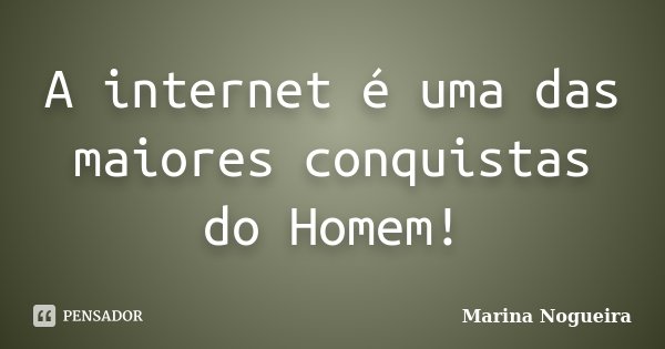 A internet é uma das maiores conquistas do Homem!... Frase de Marina Nogueira.