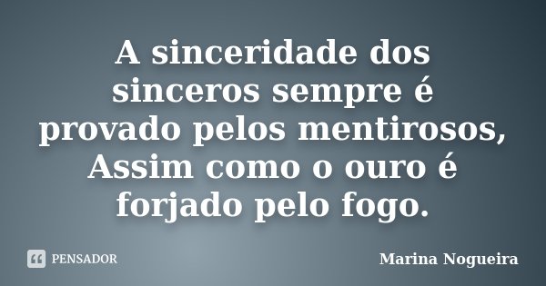 A sinceridade dos sinceros sempre é provado pelos mentirosos, Assim como o ouro é forjado pelo fogo.... Frase de Marina Nogueira.