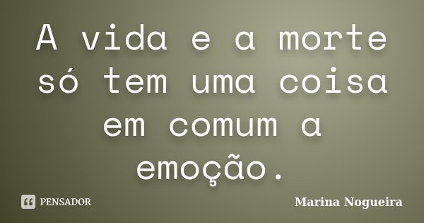 A vida e a morte só tem uma coisa em comum a emoção.... Frase de Marina Nogueira.