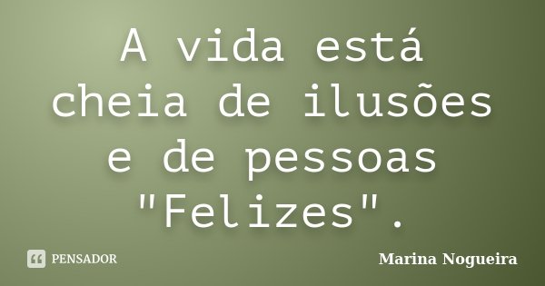A vida está cheia de ilusões e de pessoas "Felizes".... Frase de Marina Nogueira.