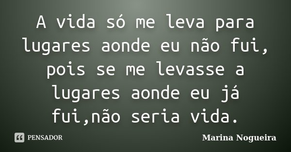 A vida só me leva para lugares aonde eu não fui, pois se me levasse a lugares aonde eu já fui,não seria vida.... Frase de Marina Nogueira.
